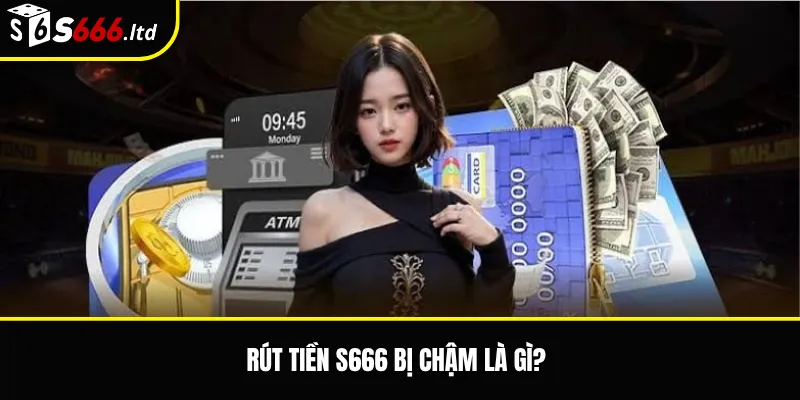 Rút tiền S666 bị chậm là gì?